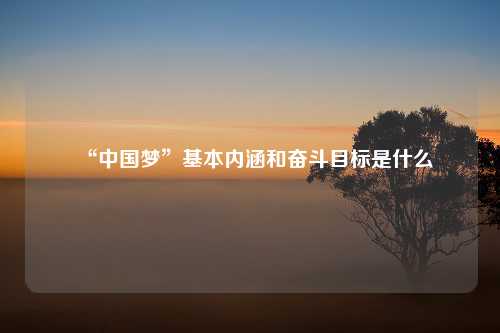 “中国梦”基本内涵和奋斗目标是什么