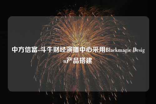 中方信富-斗牛财经演播中心采用Blackmagic Design产品搭建