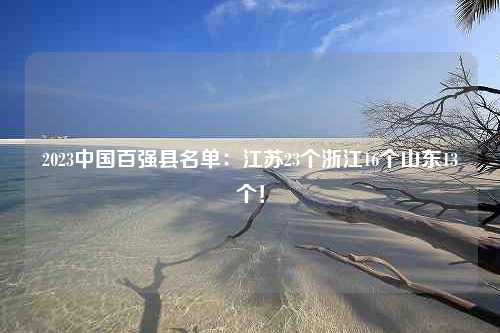 2023中国百强县名单：江苏23个浙江16个山东13个！