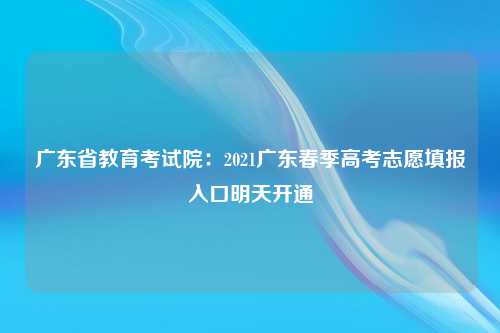 广东省教育考试院：2021广东春季高考志愿填报入口明天开通