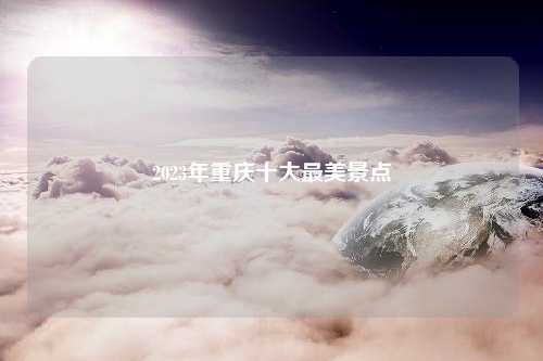 2023年重庆十大最美景点