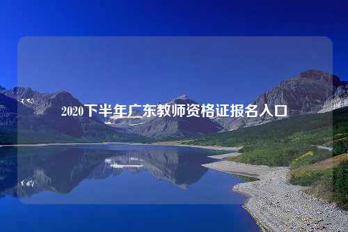 2020下半年广东教师资格证报名入口
