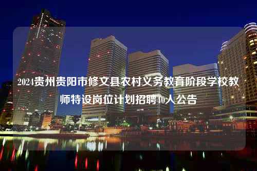 2024贵州贵阳市修文县农村义务教育阶段学校教师特设岗位计划招聘40人公告